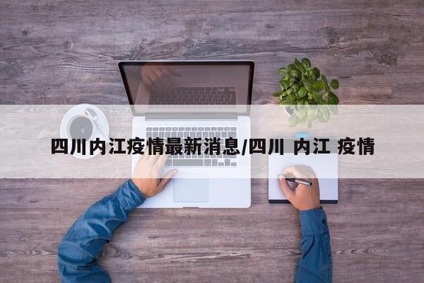 四川内江疫情最新消息/四川 内江 疫情
