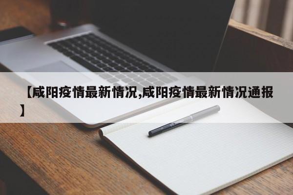 【咸阳疫情最新情况,咸阳疫情最新情况通报】