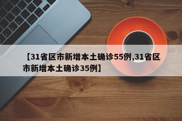 【31省区市新增本土确诊55例,31省区市新增本土确诊35例】