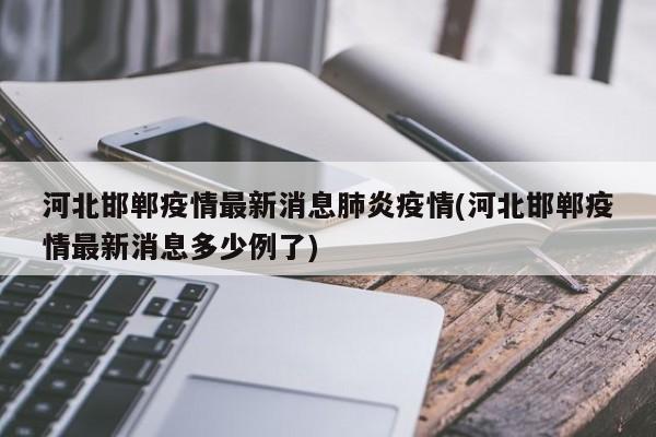 河北邯郸疫情最新消息肺炎疫情(河北邯郸疫情最新消息多少例了)