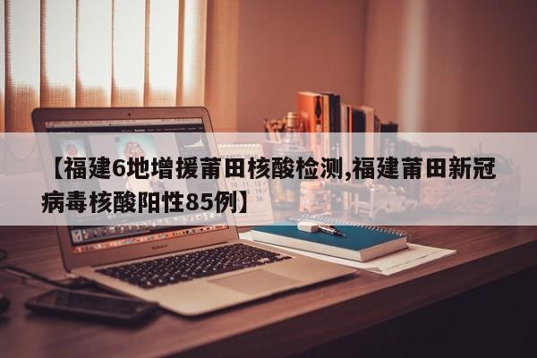 【福建6地增援莆田核酸检测,福建莆田新冠病毒核酸阳性85例】