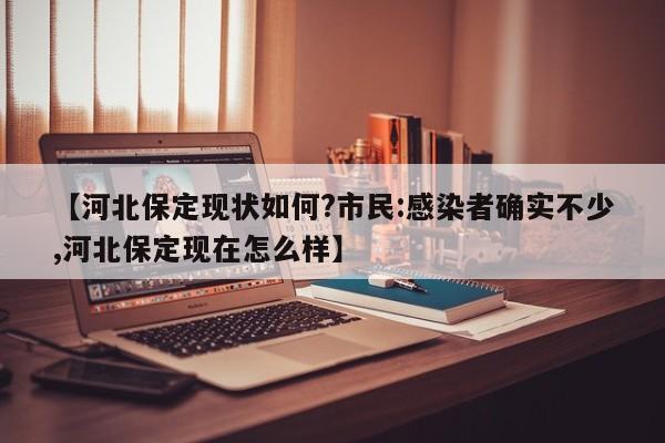 【河北保定现状如何?市民:感染者确实不少,河北保定现在怎么样】