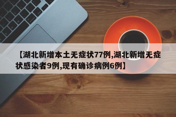 【湖北新增本土无症状77例,湖北新增无症状感染者9例,现有确诊病例6例】