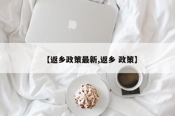 【返乡政策最新,返乡 政策】