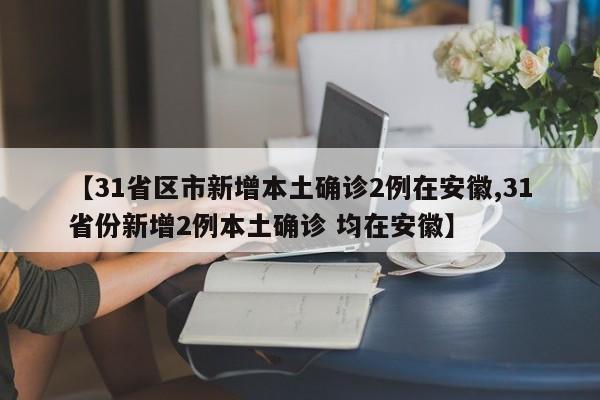 【31省区市新增本土确诊2例在安徽,31省份新增2例本土确诊 均在安徽】