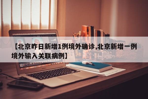 【北京昨日新增1例境外确诊,北京新增一例境外输入关联病例】
