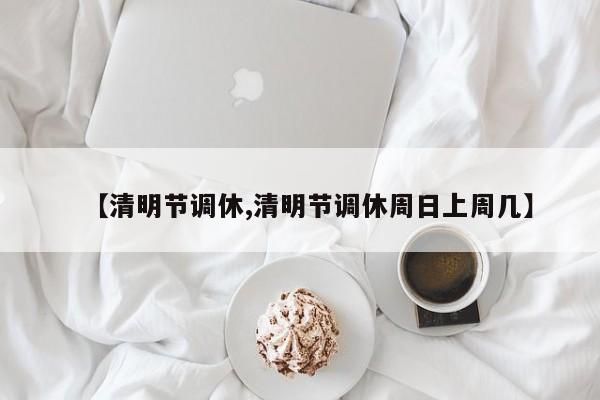 【清明节调休,清明节调休周日上周几】