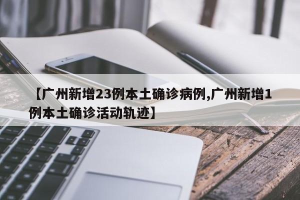 【广州新增23例本土确诊病例,广州新增1例本土确诊活动轨迹】