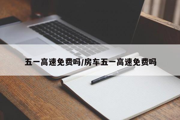 五一高速免费吗/房车五一高速免费吗