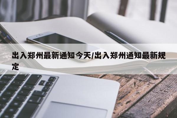 出入郑州最新通知今天/出入郑州通知最新规定