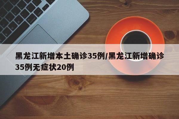 黑龙江新增本土确诊35例/黑龙江新增确诊35例无症状20例