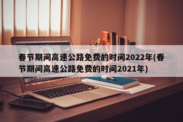 春节期间高速公路免费的时间2022年(春节期间高速公路免费的时间2021年)