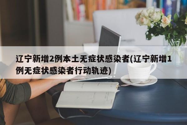 辽宁新增2例本土无症状感染者(辽宁新增1例无症状感染者行动轨迹)