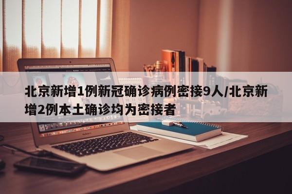 北京新增1例新冠确诊病例密接9人/北京新增2例本土确诊均为密接者
