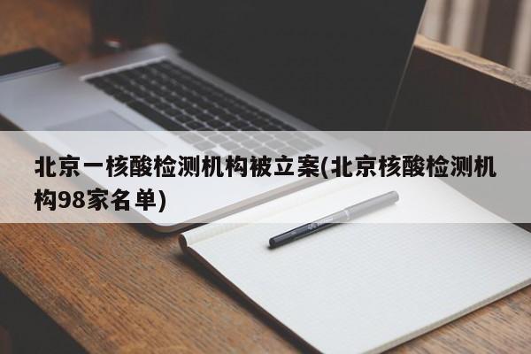 北京一核酸检测机构被立案(北京核酸检测机构98家名单)