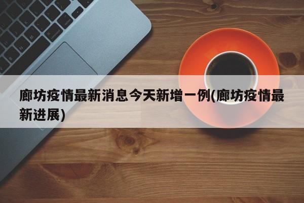 廊坊疫情最新消息今天新增一例(廊坊疫情最新进展)