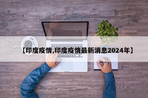【印度疫情,印度疫情最新消息2024年】
