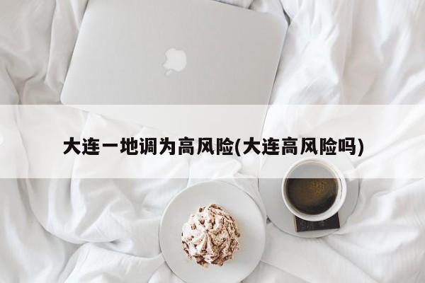 大连一地调为高风险(大连高风险吗)