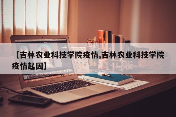 【吉林农业科技学院疫情,吉林农业科技学院疫情起因】