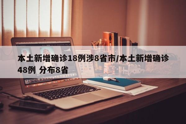 本土新增确诊18例涉8省市/本土新增确诊48例 分布8省