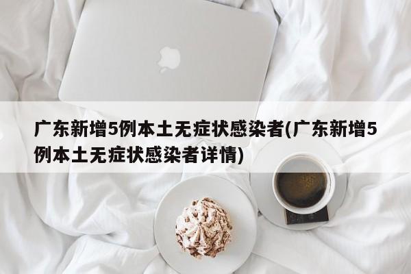 广东新增5例本土无症状感染者(广东新增5例本土无症状感染者详情)