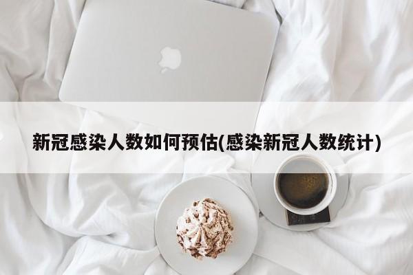 新冠感染人数如何预估(感染新冠人数统计)