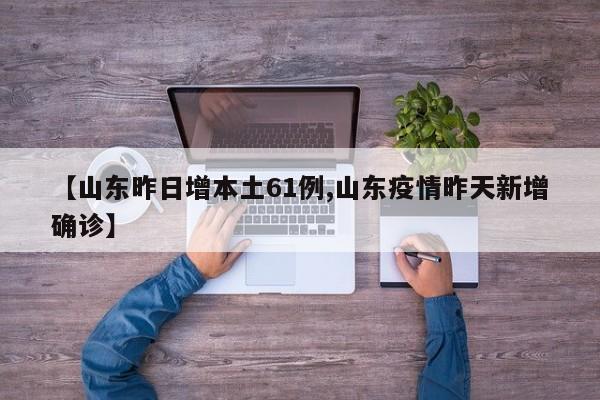 【山东昨日增本土61例,山东疫情昨天新增确诊】