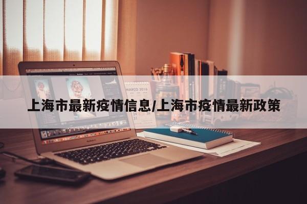 上海市最新疫情信息/上海市疫情最新政策