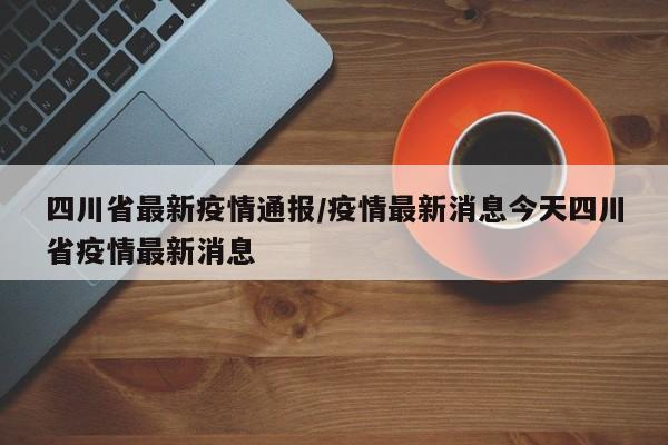 四川省最新疫情通报/疫情最新消息今天四川省疫情最新消息