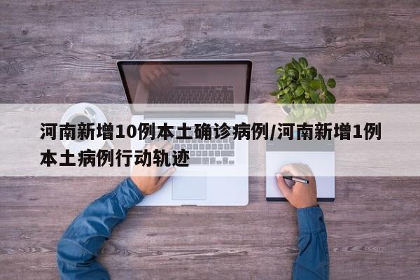 河南新增10例本土确诊病例/河南新增1例本土病例行动轨迹