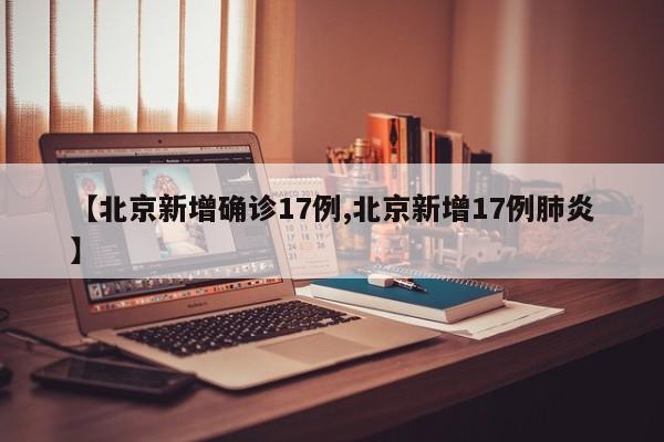 【北京新增确诊17例,北京新增17例肺炎】