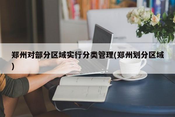 郑州对部分区域实行分类管理(郑州划分区域)