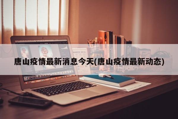 唐山疫情最新消息今天(唐山疫情最新动态)