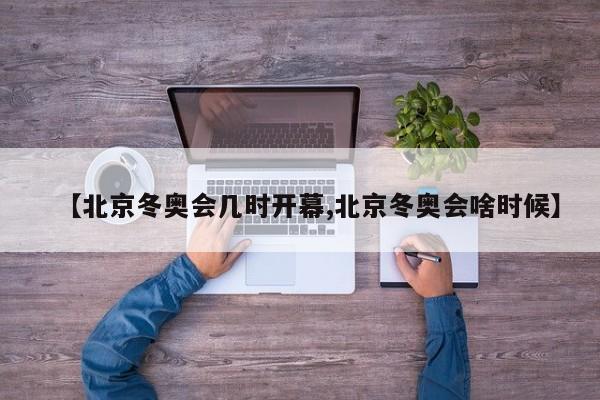 【北京冬奥会几时开幕,北京冬奥会啥时候】