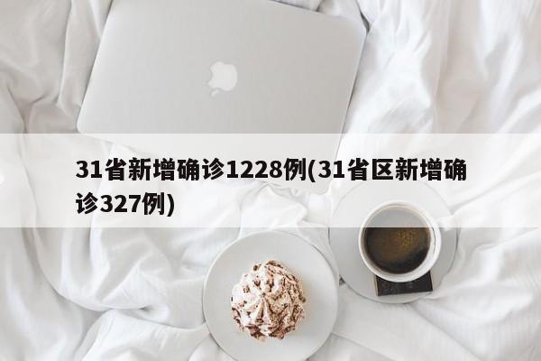 31省新增确诊1228例(31省区新增确诊327例)