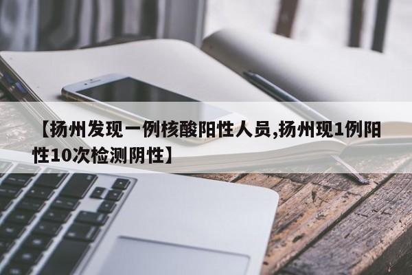 【扬州发现一例核酸阳性人员,扬州现1例阳性10次检测阴性】