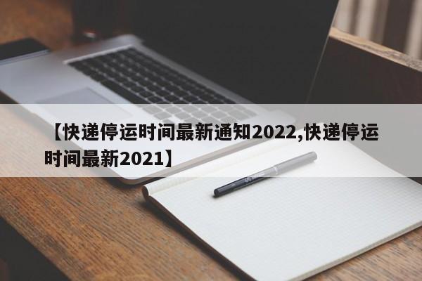 【快递停运时间最新通知2022,快递停运时间最新2021】