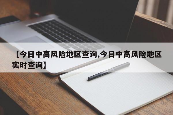 【今日中高风险地区查询,今日中高风险地区实时查询】