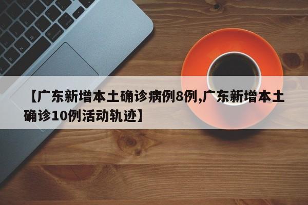 【广东新增本土确诊病例8例,广东新增本土确诊10例活动轨迹】