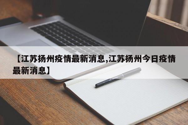 【江苏扬州疫情最新消息,江苏扬州今日疫情最新消息】