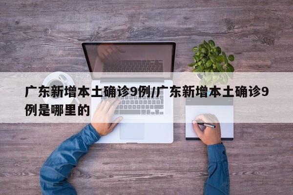 广东新增本土确诊9例/广东新增本土确诊9例是哪里的