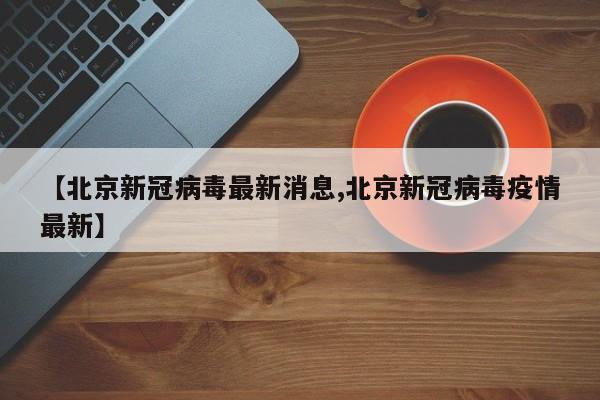 【北京新冠病毒最新消息,北京新冠病毒疫情最新】