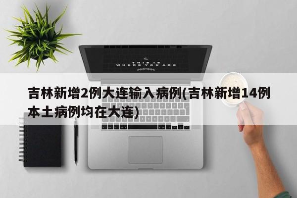 吉林新增2例大连输入病例(吉林新增14例本土病例均在大连)