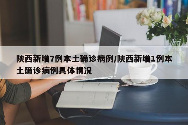 陕西新增7例本土确诊病例/陕西新增1例本土确诊病例具体情况