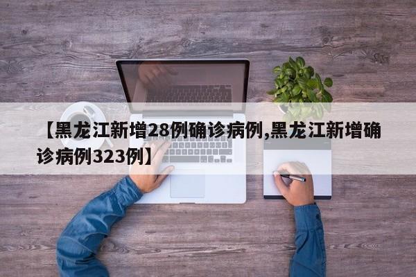 【黑龙江新增28例确诊病例,黑龙江新增确诊病例323例】