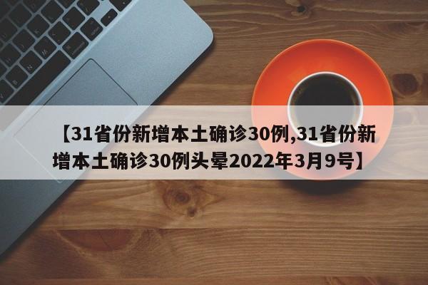 【31省份新增本土确诊30例,31省份新增本土确诊30例头晕2022年3月9号】