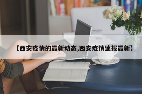 【西安疫情的最新动态,西安疫情速报最新】