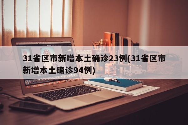 31省区市新增本土确诊23例(31省区市新增本土确诊94例)