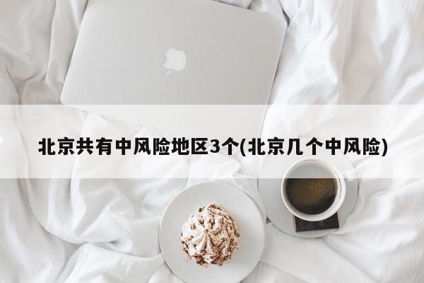 北京共有中风险地区3个(北京几个中风险)
