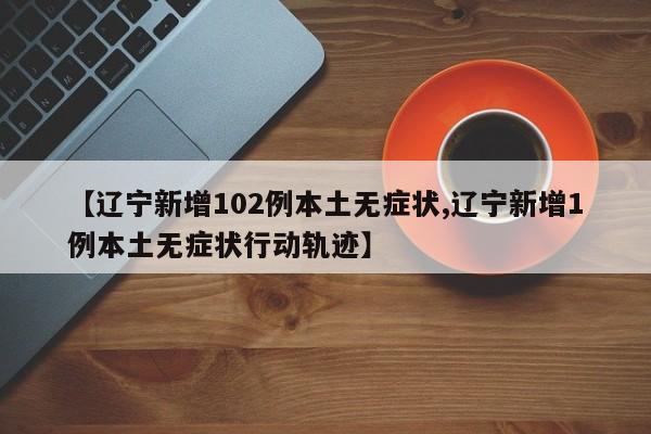 【辽宁新增102例本土无症状,辽宁新增1例本土无症状行动轨迹】